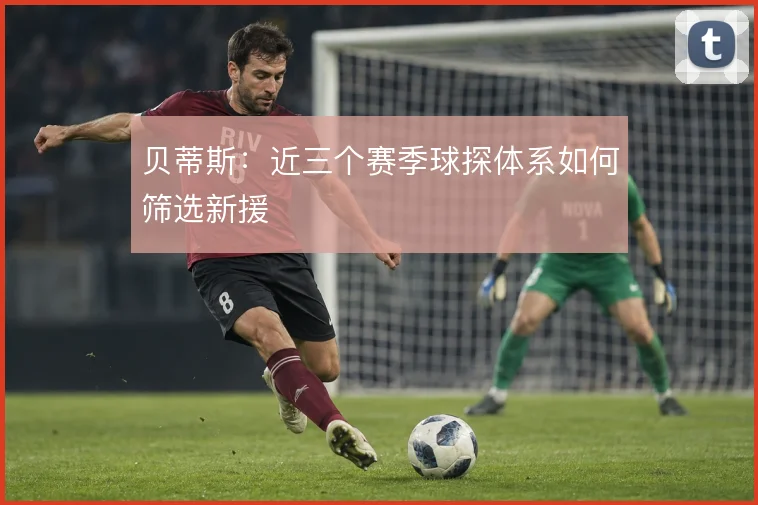 贝蒂斯：近三个赛季球探体系如何筛选新援