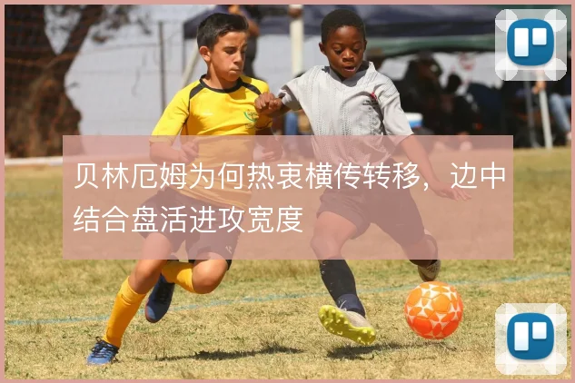 贝林厄姆为何热衷横传转移，边中结合盘活进攻宽度