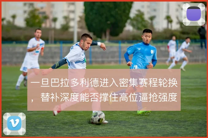 一旦巴拉多利德进入密集赛程轮换，替补深度能否撑住高位逼抢强度