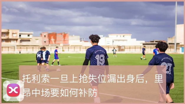 托利索一旦上抢失位漏出身后，里昂中场要如何补防