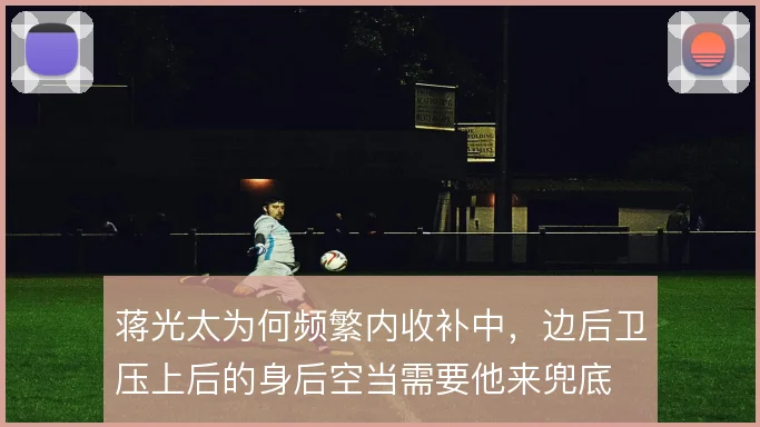 蒋光太为何频繁内收补中，边后卫压上后的身后空当需要他来兜底