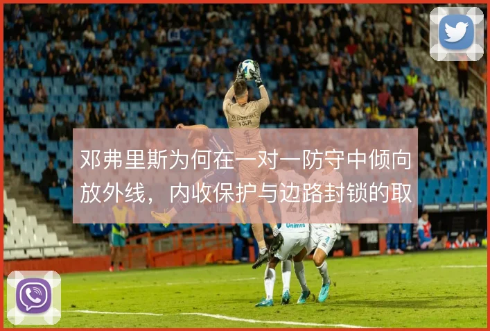 邓弗里斯为何在一对一防守中倾向放外线,内收保护与边路封锁的取舍