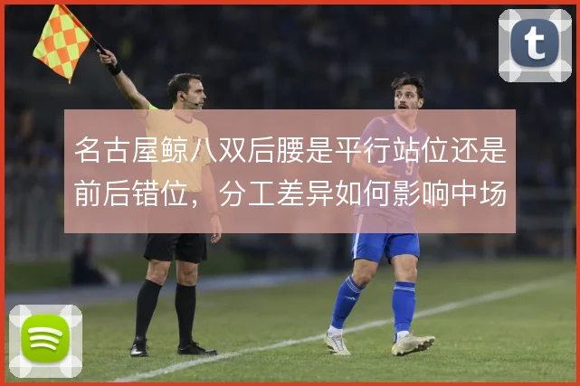 名古屋鲸八双后腰是平行站位还是前后错位,分工差异如何影响中场出球线路