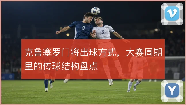 克鲁塞罗门将出球方式，大赛周期里的传球结构盘点