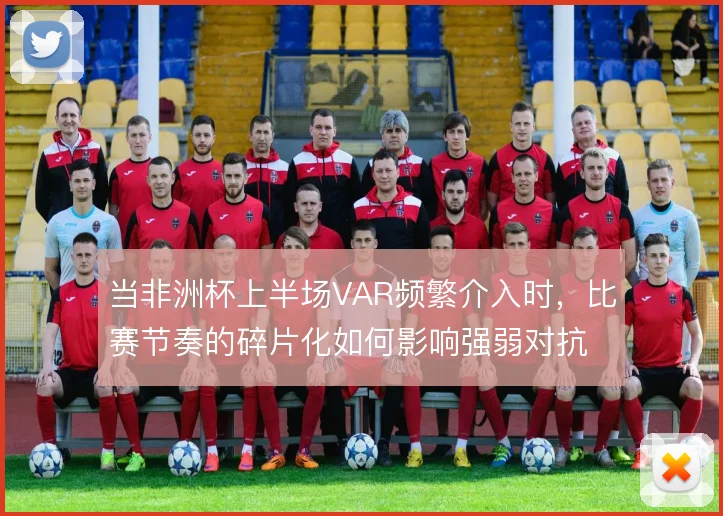 当非洲杯上半场VAR频繁介入时，比赛节奏的碎片化如何影响强弱对抗