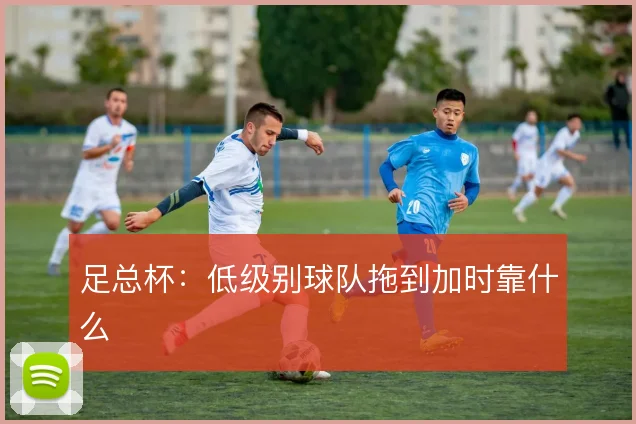 足总杯：低级别球队拖到加时靠什么