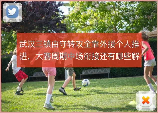 武汉三镇由守转攻全靠外援个人推进,大赛周期中场衔接还有哪些解法