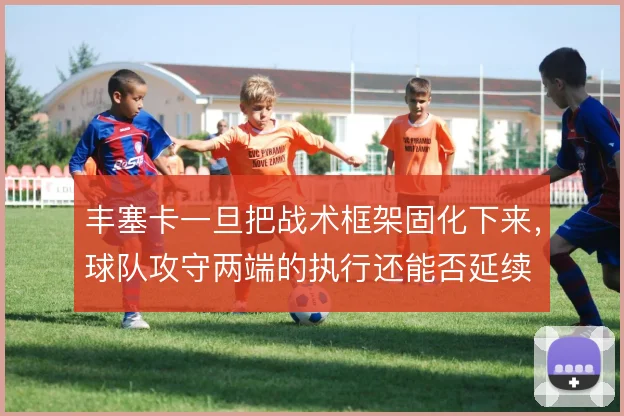 丰塞卡一旦把战术框架固化下来,球队攻守两端的执行还能否延续