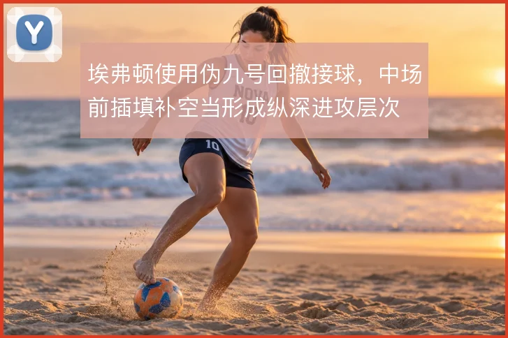 埃弗顿使用伪九号回撤接球,中场前插填补空当形成纵深进攻层次