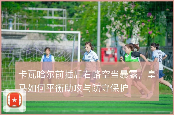 卡瓦哈尔前插后右路空当暴露，皇马如何平衡助攻与防守保护