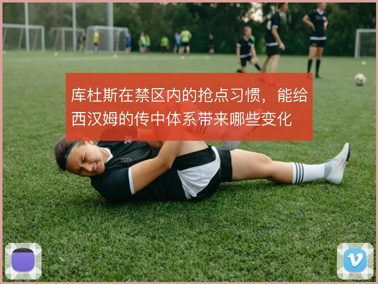 库杜斯在禁区内的抢点习惯,能给西汉姆的传中体系带来哪些变化