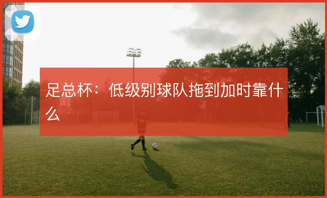 足总杯：低级别球队拖到加时靠什么