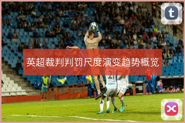 英超裁判判罚尺度演变趋势概览