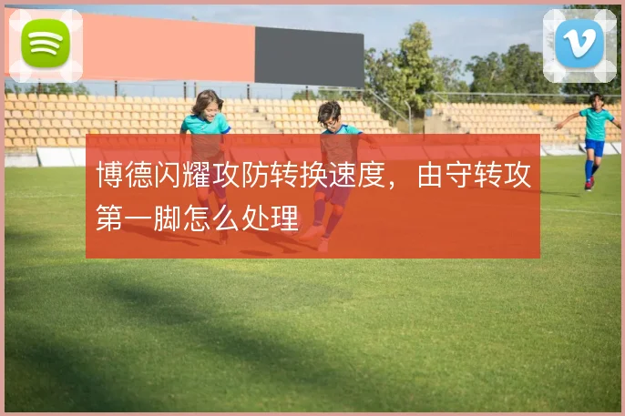 博德闪耀攻防转换速度,由守转攻第一脚怎么处理