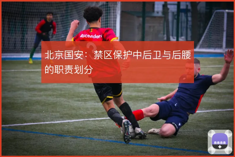 北京国安:禁区保护中后卫与后腰的职责划分