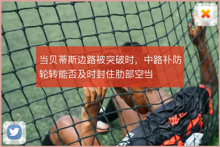当贝蒂斯边路被突破时,中路补防轮转能否及时封住肋部空当