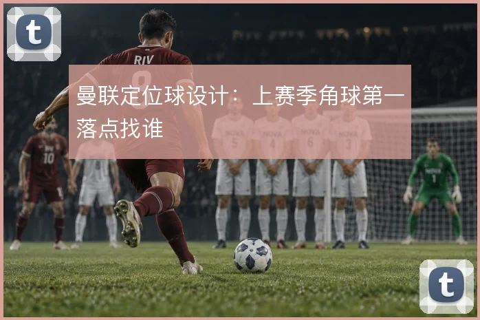 曼联定位球设计：上赛季角球第一落点找谁