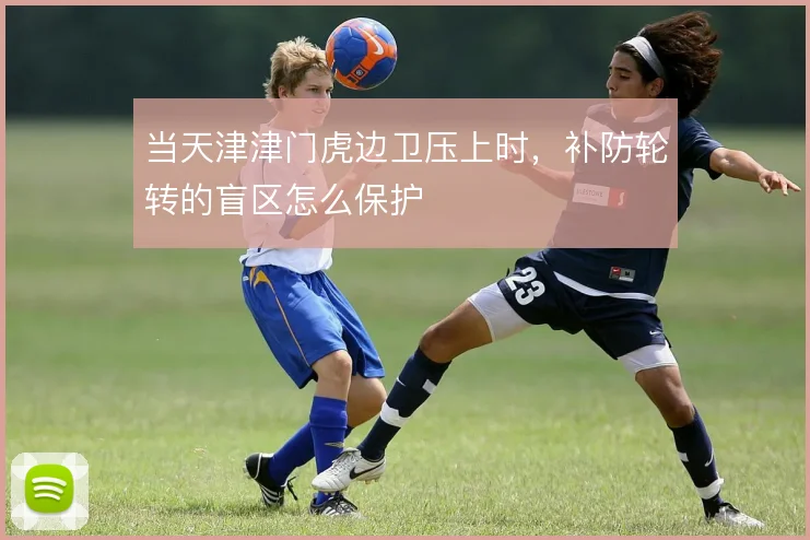 当天津津门虎边卫压上时，补防轮转的盲区怎么保护