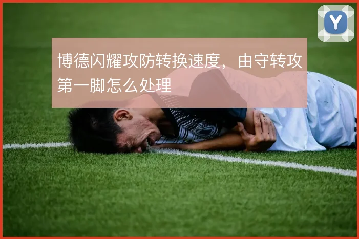 博德闪耀攻防转换速度，由守转攻第一脚怎么处理