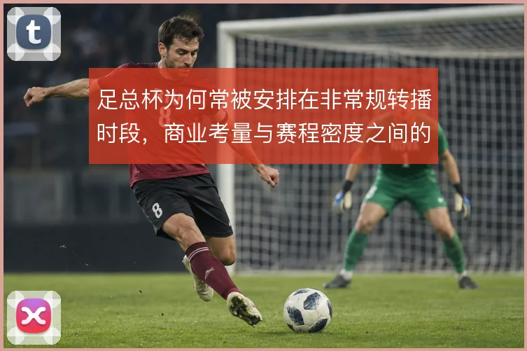 足总杯为何常被安排在非常规转播时段，商业考量与赛程密度之间的权衡