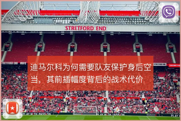 迪马尔科为何需要队友保护身后空当，其前插幅度背后的战术代价