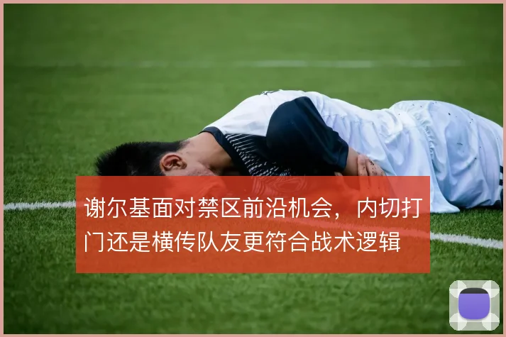 谢尔基面对禁区前沿机会，内切打门还是横传队友更符合战术逻辑