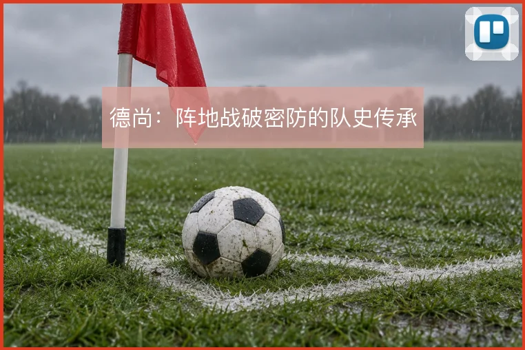 德尚：阵地战破密防的队史传承