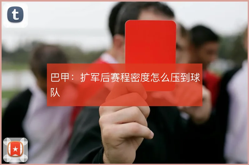 巴甲:扩军后赛程密度怎么压到球队