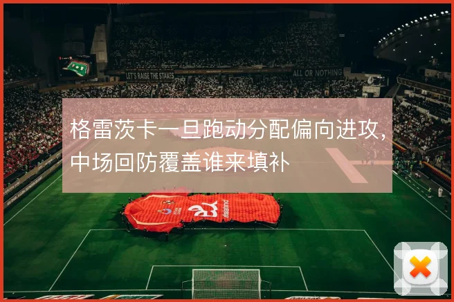格雷茨卡一旦跑动分配偏向进攻,中场回防覆盖谁来填补