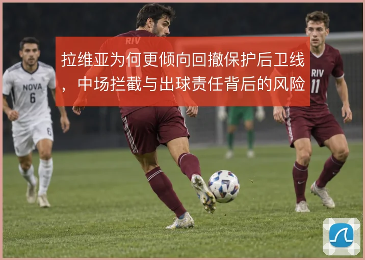 拉维亚为何更倾向回撤保护后卫线,中场拦截与出球责任背后的风险取舍