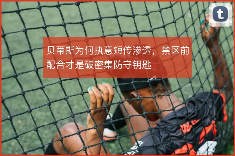 贝蒂斯为何执意短传渗透，禁区前配合才是破密集防守钥匙