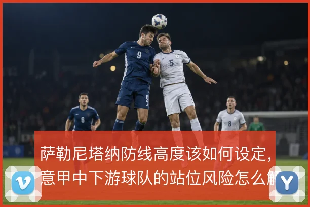 萨勒尼塔纳防线高度该如何设定,意甲中下游球队的站位风险怎么解