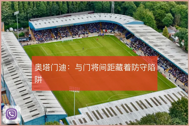 奥塔门迪：与门将间距藏着防守陷阱