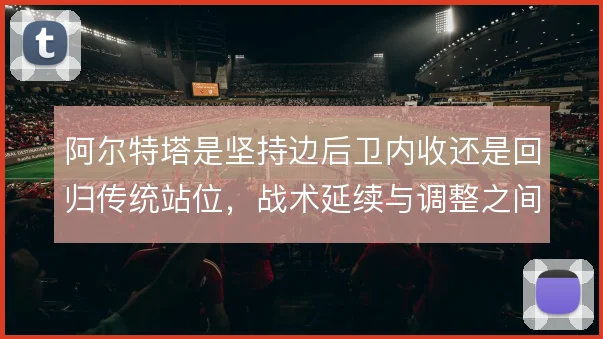 阿尔特塔是坚持边后卫内收还是回归传统站位，战术延续与调整之间的取舍