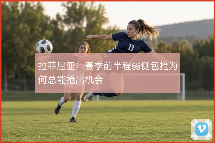 拉菲尼亚：赛季前半程弱侧包抢为何总能抢出机会