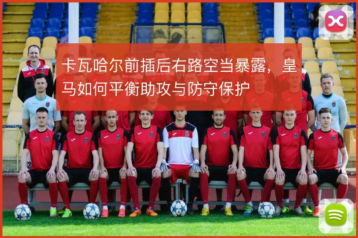 卡瓦哈尔前插后右路空当暴露,皇马如何平衡助攻与防守保护