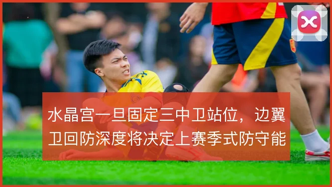 水晶宫一旦固定三中卫站位，边翼卫回防深度将决定上赛季式防守能否延续