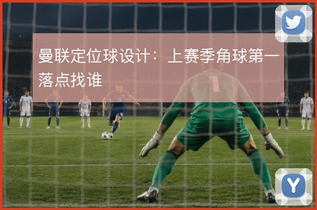 曼联定位球设计：上赛季角球第一落点找谁