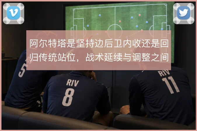 阿尔特塔是坚持边后卫内收还是回归传统站位，战术延续与调整之间的取舍