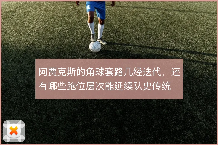 阿贾克斯的角球套路几经迭代,还有哪些跑位层次能延续队史传统