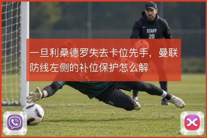 一旦利桑德罗失去卡位先手,曼联防线左侧的补位保护怎么解