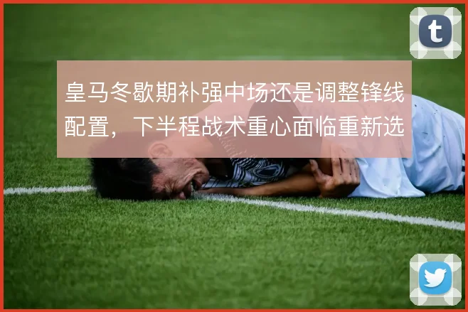 皇马冬歇期补强中场还是调整锋线配置，下半程战术重心面临重新选择