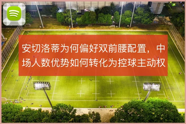 安切洛蒂为何偏好双前腰配置,中场人数优势如何转化为控球主动权