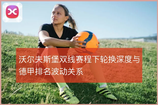 沃尔夫斯堡双线赛程下轮换深度与德甲排名波动关系