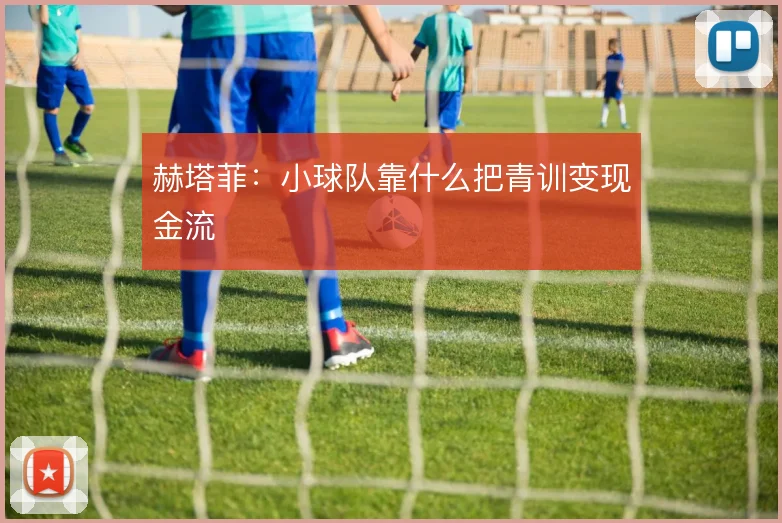 赫塔菲：小球队靠什么把青训变现金流