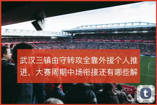 武汉三镇由守转攻全靠外援个人推进，大赛周期中场衔接还有哪些解法