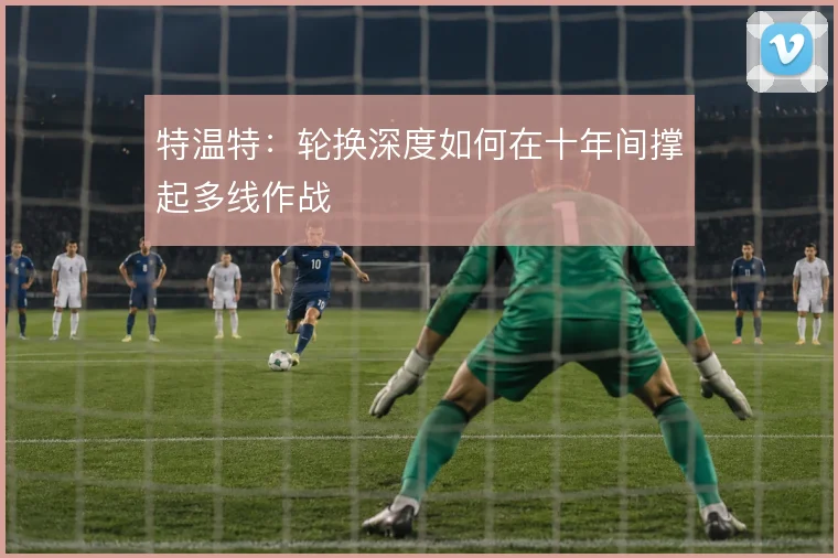 特温特：轮换深度如何在十年间撑起多线作战