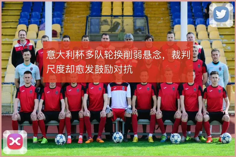 意大利杯多队轮换削弱悬念，裁判尺度却愈发鼓励对抗