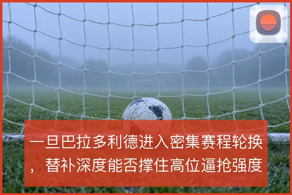 一旦巴拉多利德进入密集赛程轮换，替补深度能否撑住高位逼抢强度