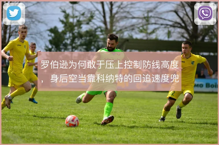 罗伯逊为何敢于压上控制防线高度,身后空当靠科纳特的回追速度兜底